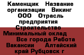 Каменщик › Название организации ­ Викинг, ООО › Отрасль предприятия ­ Строительство › Минимальный оклад ­ 50 000 - Все города Работа » Вакансии   . Алтайский край,Рубцовск г.